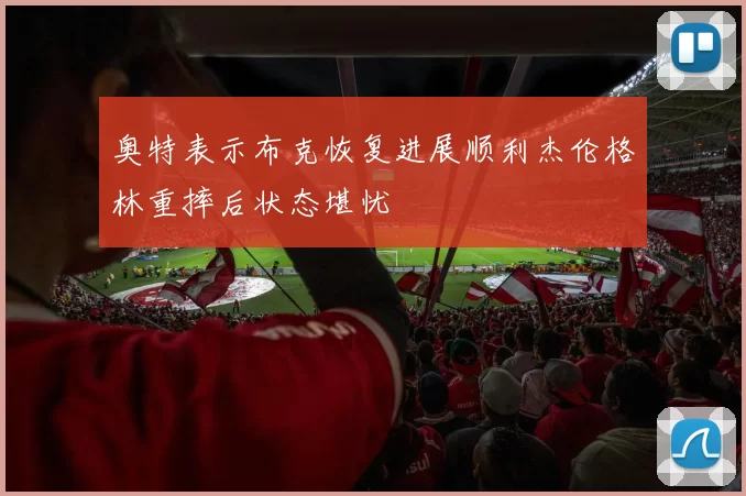 奥特表示布克恢复进展顺利杰伦格林重摔后状态堪忧