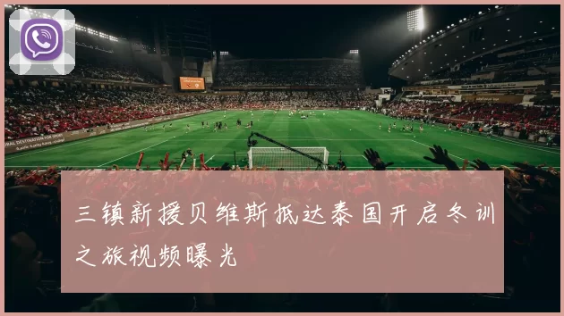 三镇新援贝维斯抵达泰国开启冬训之旅视频曝光