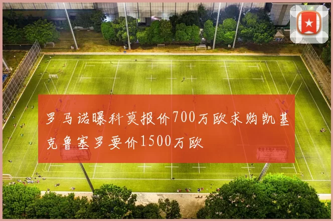 罗马诺曝科莫报价700万欧求购凯基克鲁塞罗要价1500万欧