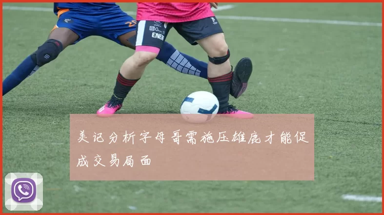 美记分析字母哥需施压雄鹿才能促成交易局面