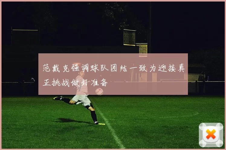 范戴克强调球队团结一致为迎接真正挑战做好准备