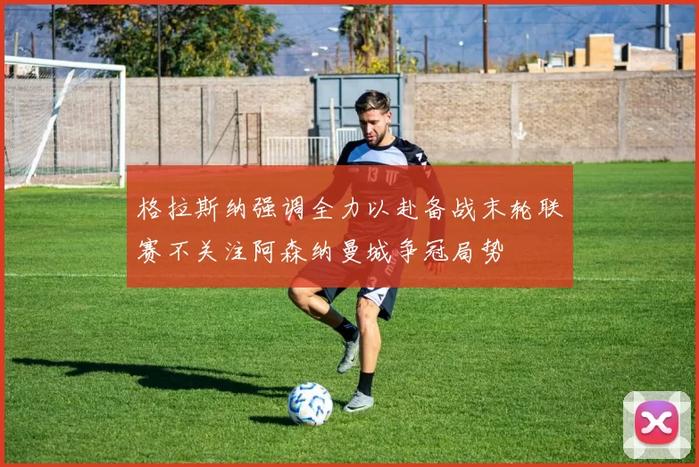 格拉斯纳强调全力以赴备战末轮联赛不关注阿森纳曼城争冠局势