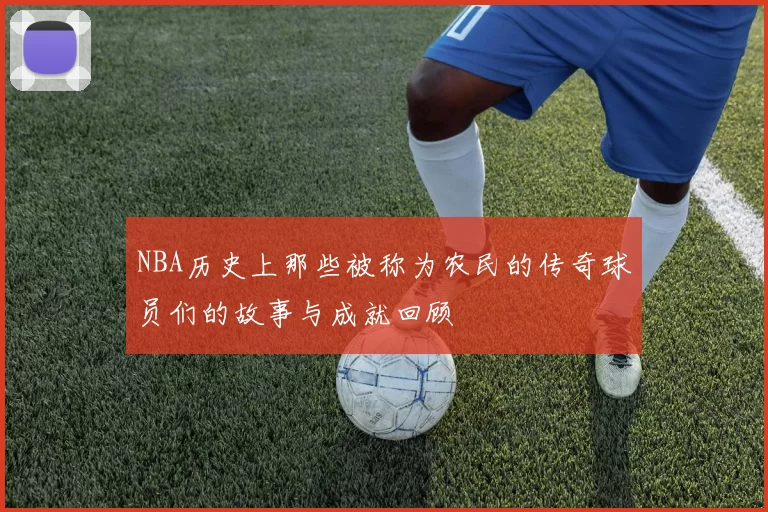 NBA历史上那些被称为农民的传奇球员们的故事与成就回顾