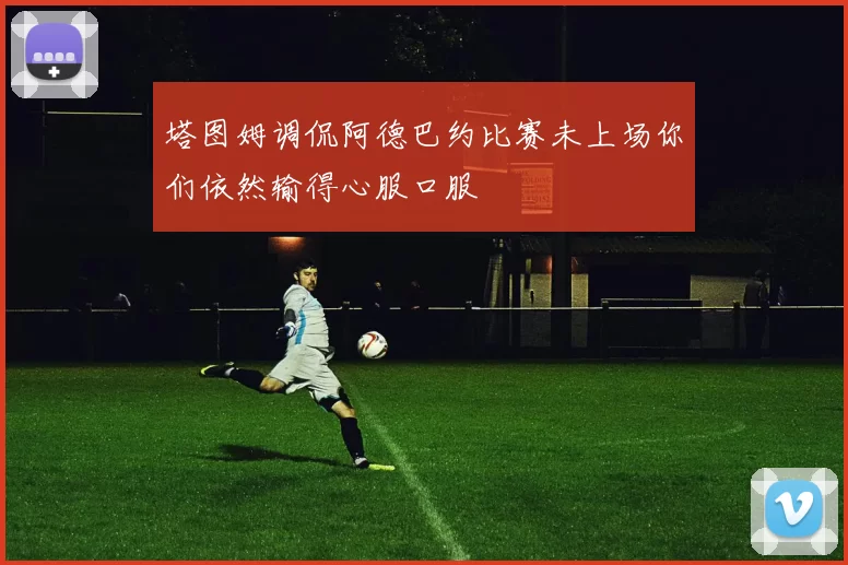 塔图姆调侃阿德巴约比赛未上场你们依然输得心服口服