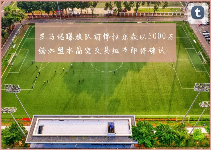 罗马诺曝狼队前锋拉尔森以5000万镑加盟水晶宫交易细节即将确认