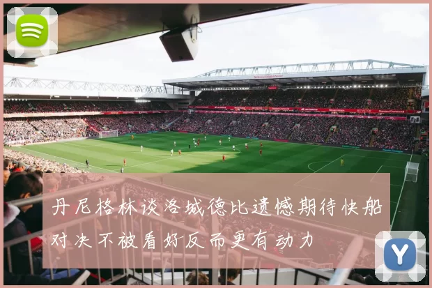丹尼格林谈洛城德比遗憾期待快船对决不被看好反而更有动力