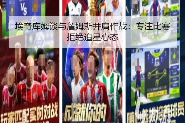 埃奇库姆谈与詹姆斯并肩作战：专注比赛拒绝追星心态